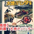 【感想】特別展「大地のハンター展」に行ってきたよ